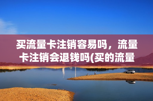 买流量卡注销容易吗，流量卡注销会退钱吗(买的流量卡不用了怎么注销)