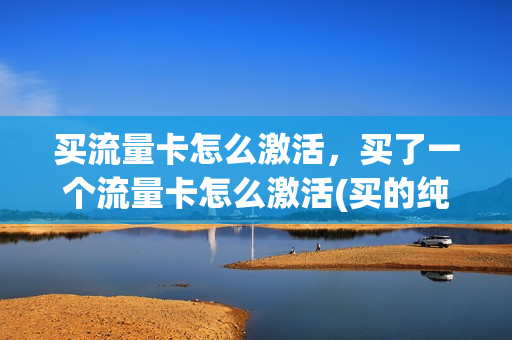 买流量卡怎么激活，买了一个流量卡怎么激活(买的纯流量卡怎么激活)