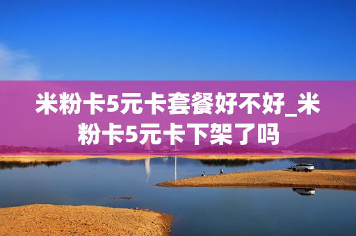 米粉卡5元卡套餐好不好_米粉卡5元卡下架了吗