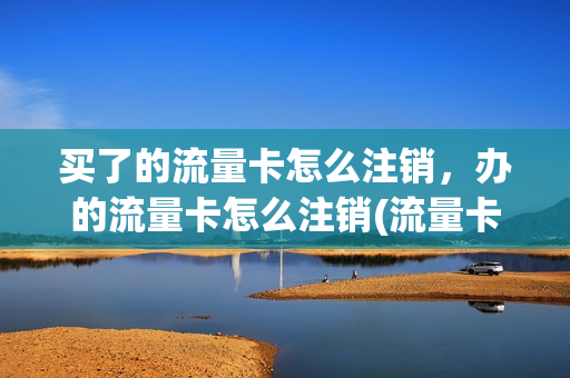 买了的流量卡怎么注销，办的流量卡怎么注销(流量卡注销方便吗)