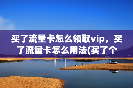 买了流量卡怎么领取vip，买了流量卡怎么用法(买了个流量卡)