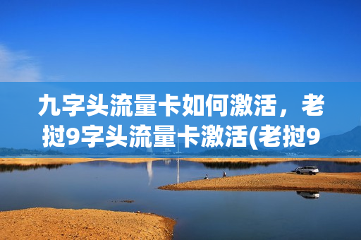 九字头流量卡如何激活，老挝9字头流量卡激活(老挝9字头流量卡怎么激活)