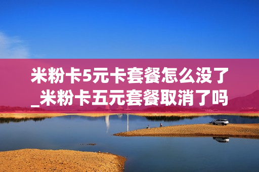 米粉卡5元卡套餐怎么没了_米粉卡五元套餐取消了吗