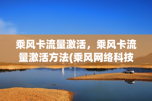 乘风卡流量激活，乘风卡流量激活方法(乘风网络科技有限公司)