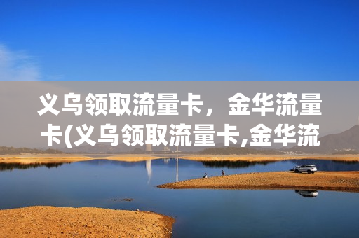 义乌领取流量卡，金华流量卡(义乌领取流量卡,金华流量卡能用吗)