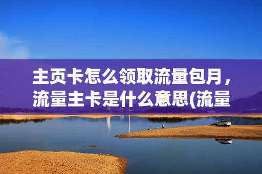 主页卡怎么领取流量包月，流量主卡是什么意思(流量主是啥)