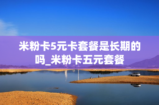 米粉卡5元卡套餐是长期的吗_米粉卡五元套餐