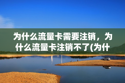 为什么流量卡需要注销，为什么流量卡注销不了(为什么流量卡需要注销,为什么流量卡注销不了呢)