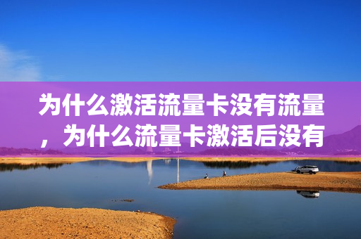 为什么激活流量卡没有流量，为什么流量卡激活后没有办法上网(流量卡显示激活但是开不开网怎么办)