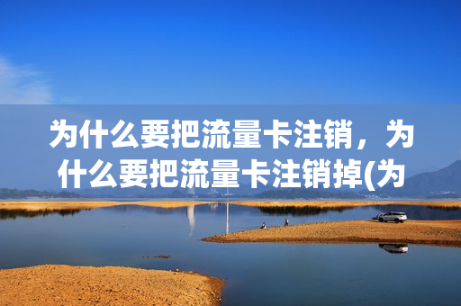 为什么要把流量卡注销，为什么要把流量卡注销掉(为什么流量卡会被停用)