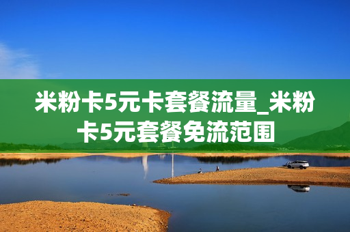 米粉卡5元卡套餐流量_米粉卡5元套餐免流范围
