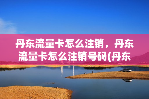 丹东流量卡怎么注销，丹东流量卡怎么注销号码(丹东家园流量)