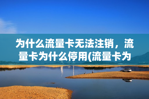 为什么流量卡无法注销，流量卡为什么停用(流量卡为什么不好使了)