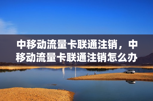 中移动流量卡联通注销，中移动流量卡联通注销怎么办(移动联通的流量卡)