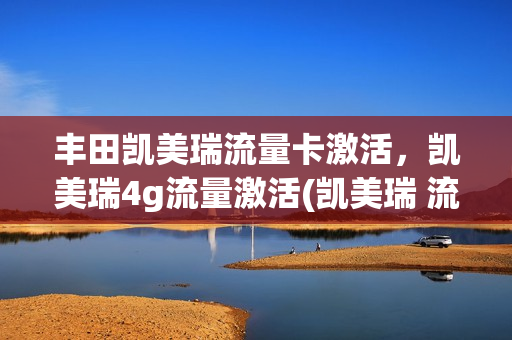 丰田凯美瑞流量卡激活，凯美瑞4g流量激活(凯美瑞 流量)