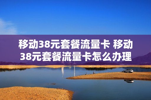 移动38元套餐流量卡 移动38元套餐流量卡怎么办理