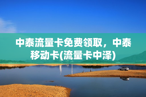 中泰流量卡免费领取，中泰移动卡(流量卡中泽)