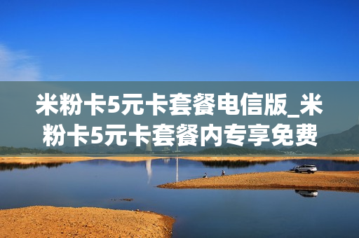 米粉卡5元卡套餐电信版_米粉卡5元卡套餐内专享免费流量