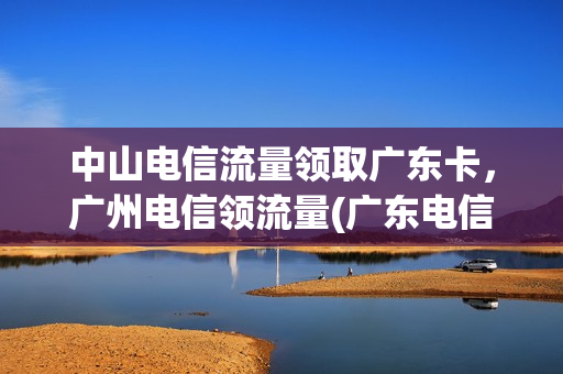 中山电信流量领取广东卡，广州电信领流量(广东电信67541领流量)