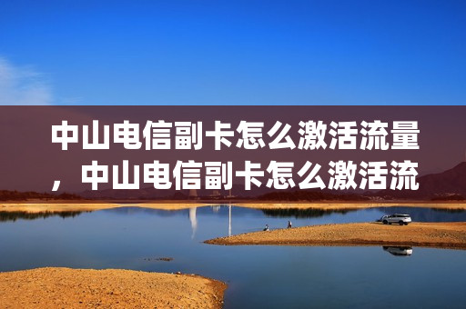 中山电信副卡怎么激活流量，中山电信副卡怎么激活流量的(广东电信副卡怎么激活)