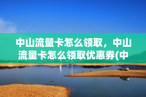 中山流量卡怎么领取，中山流量卡怎么领取优惠券(中山市移动卡套餐一览表)