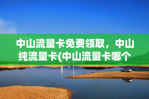 中山流量卡免费领取，中山纯流量卡(中山流量卡哪个最划算)