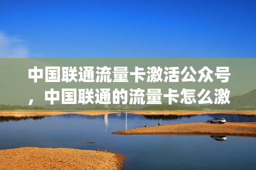 中国联通流量卡激活公众号，中国联通的流量卡怎么激活(联通流量卡激活的步骤)