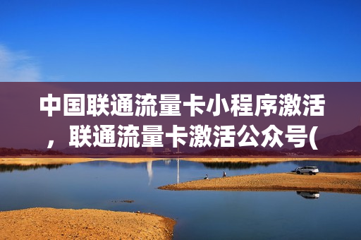 中国联通流量卡小程序激活，联通流量卡激活公众号(中国联通流量卡怎样激活)