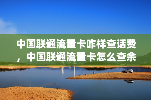 中国联通流量卡咋样查话费，中国联通流量卡怎么查余额(联通流量卡余额查询)