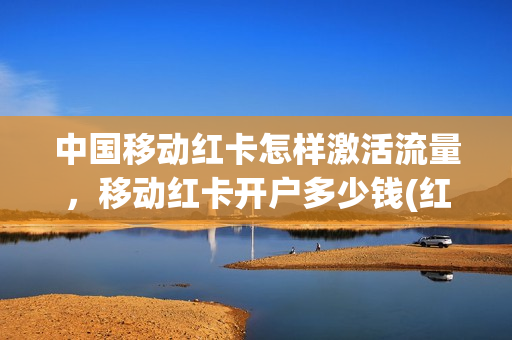 中国移动红卡怎样激活流量，移动红卡开户多少钱(红卡套餐是什么意思)