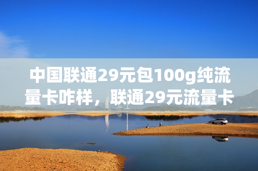 中国联通29元包100g纯流量卡咋样，联通29元流量卡介绍(联通29元流量卡真的吗)