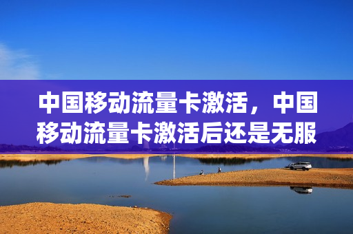 中国移动流量卡激活，中国移动流量卡激活后还是无服务(移动流量卡激活了但是用不了)