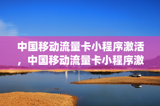 中国移动流量卡小程序激活，中国移动流量卡小程序激活不了(中国移动流量卡激活教程)