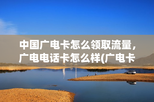 中国广电卡怎么领取流量，广电电话卡怎么样(广电卡吗)