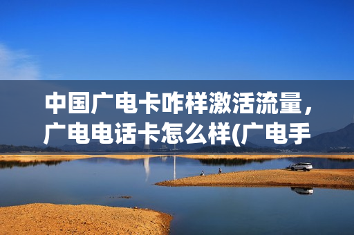 中国广电卡咋样激活流量，广电电话卡怎么样(广电手机卡知乎)