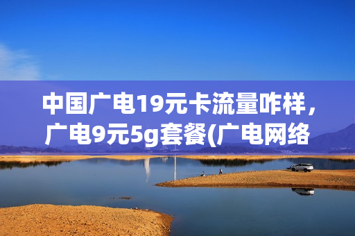 中国广电19元卡流量咋样，广电9元5g套餐(广电网络套餐资费表2020)