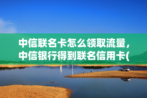 中信联名卡怎么领取流量，中信银行得到联名信用卡(中信银行 联名卡)