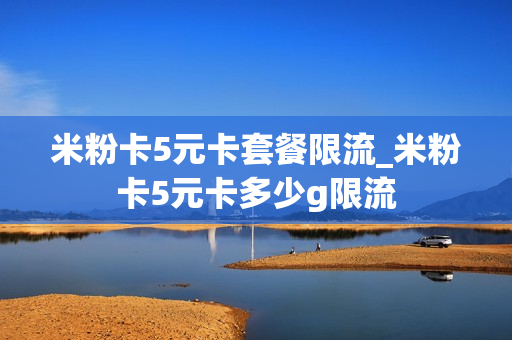 米粉卡5元卡套餐限流_米粉卡5元卡多少g限流
