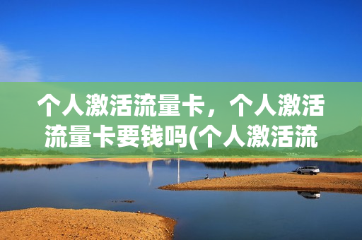 个人激活流量卡，个人激活流量卡要钱吗(个人激活流量卡,个人激活流量卡要钱吗怎么办)