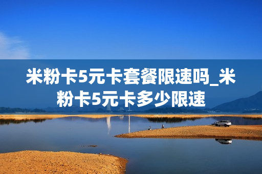 米粉卡5元卡套餐限速吗_米粉卡5元卡多少限速