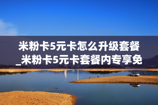 米粉卡5元卡怎么升级套餐_米粉卡5元卡套餐内专享免费流量