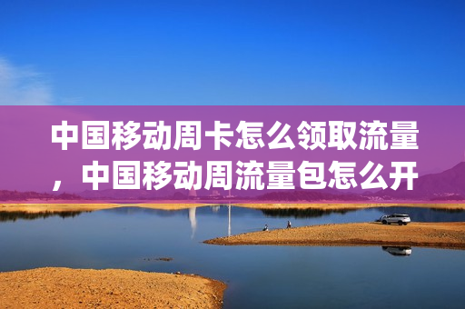 中国移动周卡怎么领取流量，中国移动周流量包怎么开(移动流量周包一个月可以订几次)