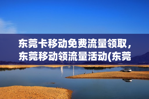 东莞卡移动免费流量领取，东莞移动领流量活动(东莞有什么流量卡)