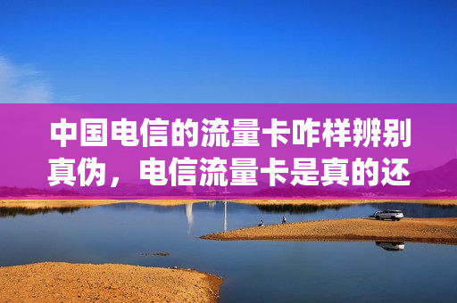 中国电信的流量卡咋样辨别真伪，电信流量卡是真的还是假的(电信流量卡正规吗)