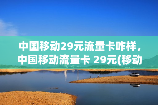 中国移动29元流量卡咋样，中国移动流量卡 29元(移动29元流量卡是真的吗)