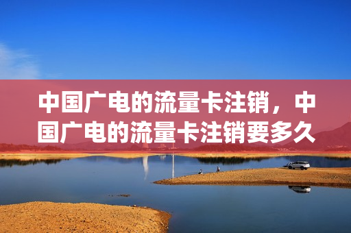 中国广电的流量卡注销，中国广电的流量卡注销要多久(广电网络销户退余额吗)
