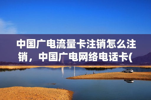 中国广电流量卡注销怎么注销，中国广电网络电话卡(广电网络流量套餐)