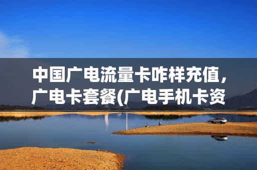 中国广电流量卡咋样充值，广电卡套餐(广电手机卡资费详细)