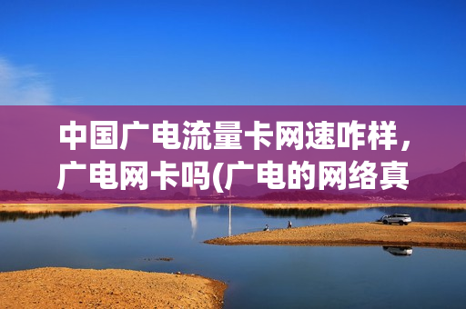中国广电流量卡网速咋样，广电网卡吗(广电的网络真卡)