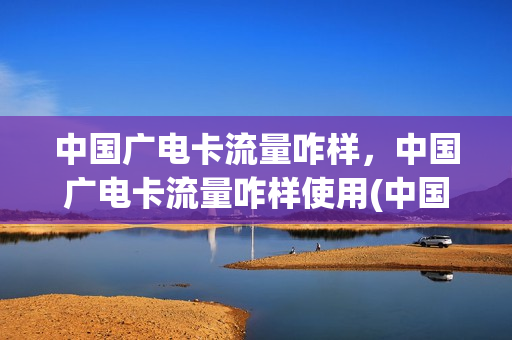 中国广电卡流量咋样，中国广电卡流量咋样使用(中国广电手机卡套餐)